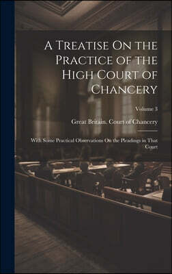 A Treatise On the Practice of the High Court of Chancery: With Some Practical Observations On the Pleadings in That Court; Volume 3