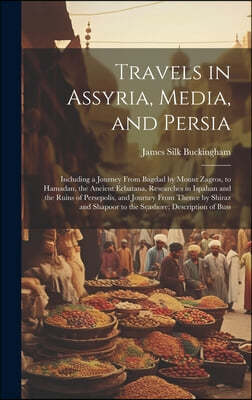Travels in Assyria, Media, and Persia: Including a Journey From Bagdad by Mount Zagros, to Hamadan, the Ancient Ecbatana, Researches in Ispahan and th