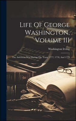 Life Of George Washington, Volume III: The American War During The Years, 1777, 1778, And 1779