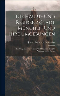 Die Haupt- Und Residenz-stadt Munchen Und Ihre Umgebungen: Ein Wegweiser Fur Freunde Und Einheimische: Mit Ansichten Und 2 Karten