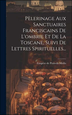 Pelerinage Aux Sanctuaires Franciscains De L'ombrie Et De La Toscane, Suivi De Lettres Spirituelles...