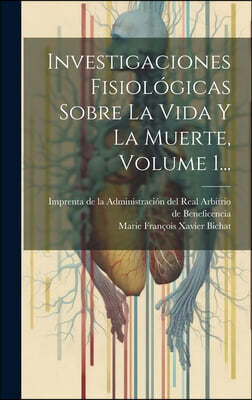 Investigaciones Fisiologicas Sobre La Vida Y La Muerte, Volume 1...