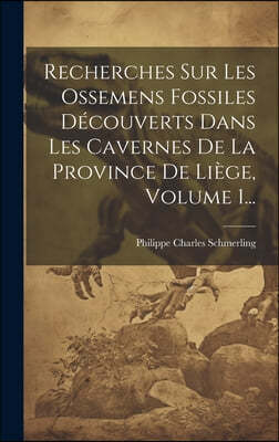 Recherches Sur Les Ossemens Fossiles Decouverts Dans Les Cavernes De La Province De Liege, Volume 1...