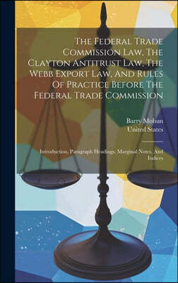 The Federal Trade Commission Law, The Clayton Antitrust Law, The Webb Export Law, And Rules Of Practice Before The Federal Trade Commission: Introduct