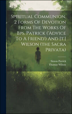 Spiritual Communion, 2 Forms Of Devotion From The Works Of Bps. Patrick ('advice To A Friend') And [t.] Wilson (the Sacra Privata)