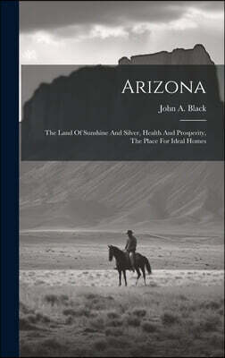 Legare Street Press Arizona: The Land Of Sunshine And Silver, Health And Prosperity, The Place For Ideal Homes