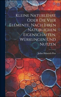 Kleine Naturlehre Oder Die Vier Elemente, Nach Ihren Naturlichen Eigenschaften, Wurkungen Und Nutzen