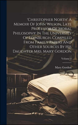 'christopher North' A Memoir Of John Wilson, Late Professor Of Moral Philosophy In The University Of Edinburgh, Compiled From Family Papers And Other