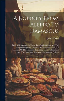 A Journey From Aleppo To Damascus: With A Description Of Those Two Capital Cities, And The Neighbouring Parts Of Syria: To Which Is Added, An Account