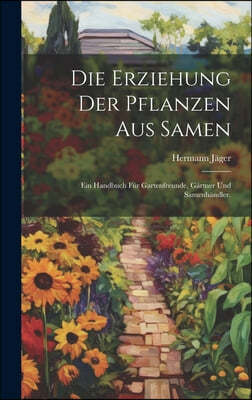 Die Erziehung der Pflanzen aus Samen: Ein Handbuch fur Gartenfreunde, Gartner und Samenhandler.
