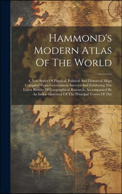 Hammond's Modern Atlas Of The World: A New Series Of Physical, Political And Historical Maps Compiled From Government Surveys And Exhibiting The Lates