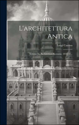 L'architettura Antica: Sezione Iii. Architettura Romana. 1834-42...