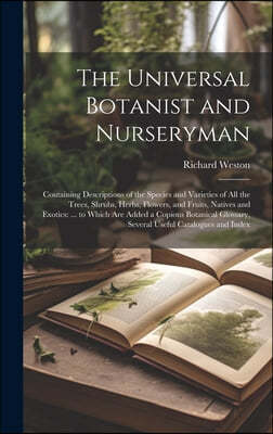 The Universal Botanist and Nurseryman: Containing Descriptions of the Species and Varieties of All the Trees, Shrubs, Herbs, Flowers, and Fruits, Nati