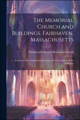 The Memorial Church and Buildings, Fairhaven, Massachusetts; a Record of the Dedication Exercises and a Description of the Buildings