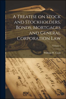 A Treatise on Stock and Stockholders, Bonds, Mortgages and General Corporation Law; Volume 1
