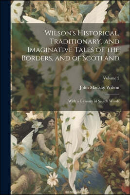 Wilson's Historical, Traditionary, and Imaginative Tales of the Borders, and of Scotland: With a Glossary of Scotch Words; Volume 2