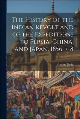 The History of the Indian Revolt and of the Expeditions to Persia, China, and Japan, 1856-7-8