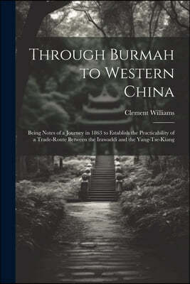 Through Burmah to Western China: Being Notes of a Journey in 1863 to Establish the Practicability of a Trade-Route Between the Irawaddi and the Yang-T