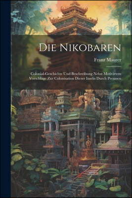 Die Nikobaren: Colonial-Geschichte Und Beschreibung Nebst Motivirtem Vorschlage Zur Colonisation Dieser Inseln Durch Preussen