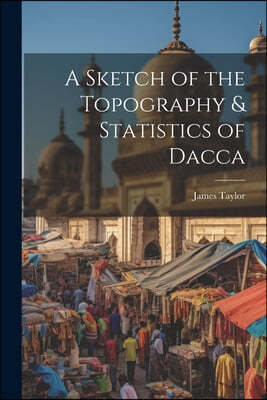 A Sketch of the Topography & Statistics of Dacca