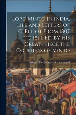 Lord Minto in India, Life and Letters of G. Elliot From 1807 to 1814, Ed. by His Great-Niece the Countess of Minto