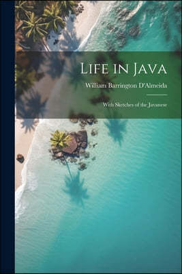 Life in Java: With Sketches of the Javanese