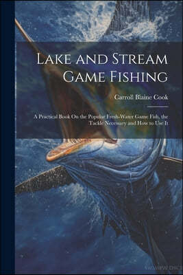 Lake and Stream Game Fishing: A Practical Book On the Popular Fresh-Water Game Fish, the Tackle Necessary and How to Use It