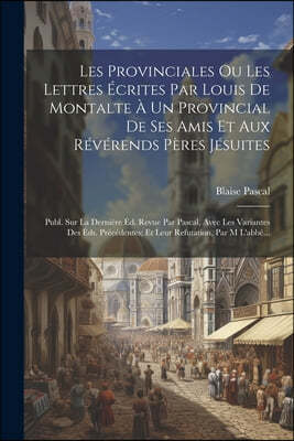 Les Provinciales Ou Les Lettres Ecrites Par Louis De Montalte A Un Provincial De Ses Amis Et Aux Reverends Peres Jesuites: Publ. Sur La Derniere Ed. R