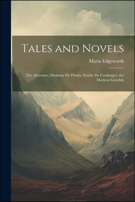 Tales and Novels: The Absentee; Madame De Fleury; Emilie De Coulanges ...