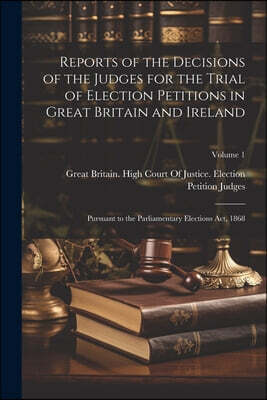 Reports of the Decisions of the Judges for the Trial of Election Petitions in Great Britain and Ireland: Pursuant to the Parliamentary Elections Act,