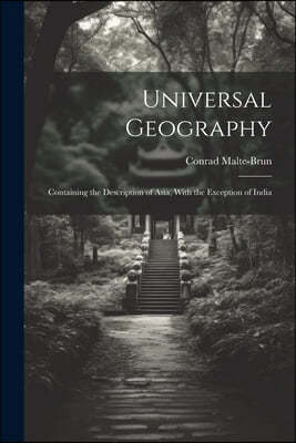 Universal Geography: Containing the Description of Asia, With the Exception of India