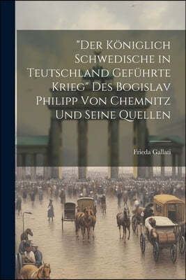 "Der Koniglich Schwedische in Teutschland Gefuhrte Krieg" Des Bogislav Philipp Von Chemnitz Und Seine Quellen
