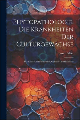 Phytopathologie. Die Krankheiten Der Culturgewachse: Fur Land- Und Forstwirthe, Gartner Und Botaniker
