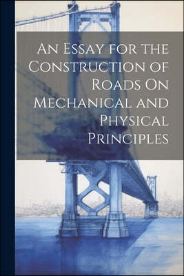 An Essay for the Construction of Roads On Mechanical and Physical Principles