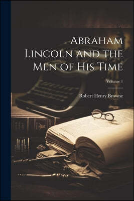 Abraham Lincoln and the Men of His Time; Volume 1