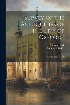 "Survey of the Anitiquities of the City of Oxford,": Composed in 1661-6