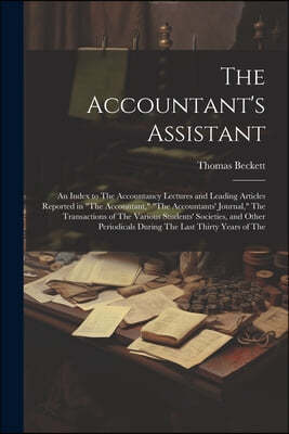 The Accountant's Assistant: An Index to The Accountancy Lectures and Leading Articles Reported in "The Accountant," "The Accountants' Journal," Th