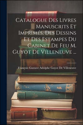 Catalogue Des Livres Manuscrits Et Imprimes, Des Dessins Et Des Estampes Du Cabinet De Feu M. Guyot De Villeneuve ...