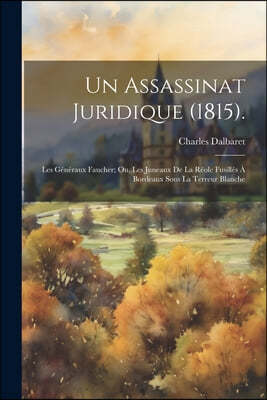 Un Assassinat Juridique (1815).: Les Generaux Faucher; Ou, Les Juneaux De La Reole Fusilles A Bordeaux Sous La Terreur Blanche