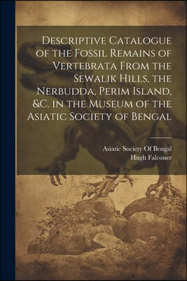 Descriptive Catalogue of the Fossil Remains of Vertebrata From the Sewalik Hills, the Nerbudda, Perim Island, &c. in the Museum of the Asiatic Society