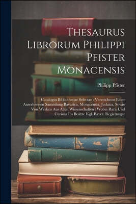 Thesaurus Librorum Philippi Pfister Monacensis: Catalogus Bibliothecae Selectae: Verzeichniss Einer Auserlesenen Sammlung Bavarica, Monacensia, Judaic