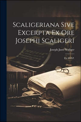Scaligeriana Sive Excerpta Ex Ore Josephi Scaligeri: Per Ff.P.P.
