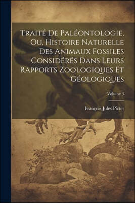 Traite De Paleontologie, Ou, Histoire Naturelle Des Animaux Fossiles Consideres Dans Leurs Rapports Zoologiques Et Geologiques; Volume 3