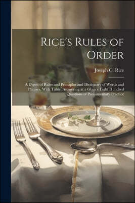 Rice's Rules of Order: A Digest of Rules and Principles and Dictionary of Words and Phrases, With Table, Answering at a Glance Eight Hundred