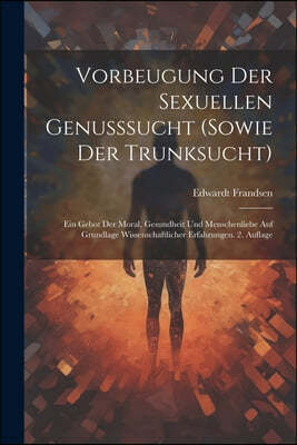 Vorbeugung der sexuellen Genusssucht (sowie der Trunksucht): Ein Gebot der Moral, Gesundheit und Menschenliebe Auf Grundlage wissenschaftlicher Erfahr