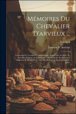Memoires Du Chevalier D'arvieux ...: Contenant Ses Voyages A Constantinople, Dans L'asie, La Syrie, La Palestine, L'egypte, & Le Barbarie ... Recueill