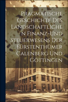 Pragmatische Geschichte des Landschaftlichen Finanz-und Steuerwesens der Furstenthumer Calenberg und Gottingen