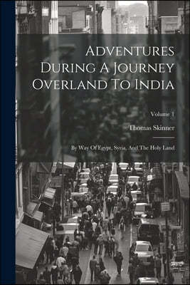Adventures During A Journey Overland To India: By Way Of Egypt, Syria, And The Holy Land; Volume 1