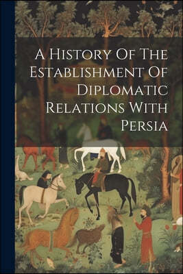 A History Of The Establishment Of Diplomatic Relations With Persia