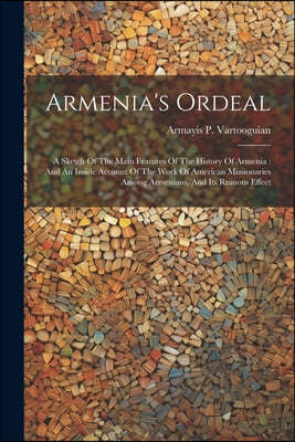 Armenia's Ordeal: A Sketch Of The Main Features Of The History Of Armenia: And An Inside Account Of The Work Of American Missionaries Am